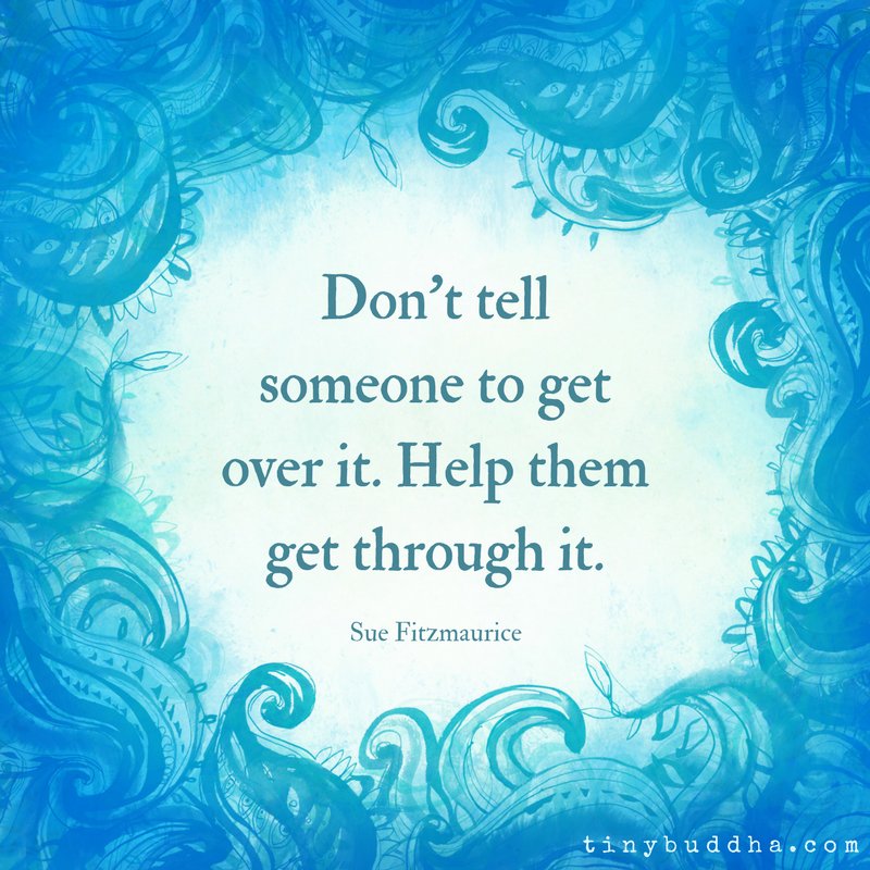Tiny Buddha on X: Don't tell them to get over it. Help them get through it.  ~Sue Fitzmaurice  / X