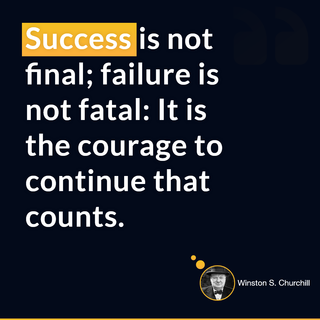 Winston S. Churchill — 'Success is not final; failure is not fatal: It is the courage to continue that counts.'