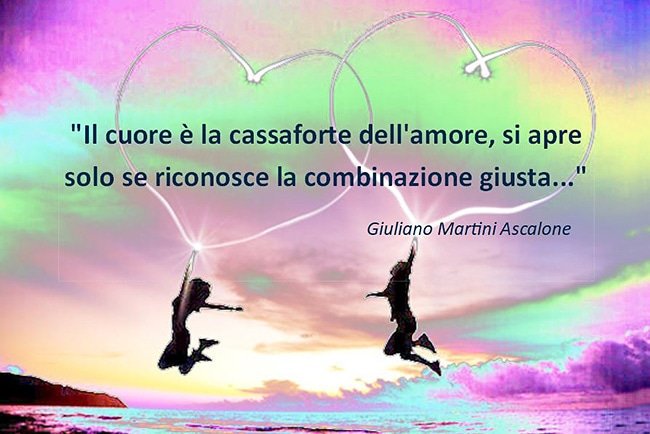 "Il cuore è la cassaforte dell'amore, si apre solo se riconosce la combinazione giusta..." Giuliano Martini Ascalone