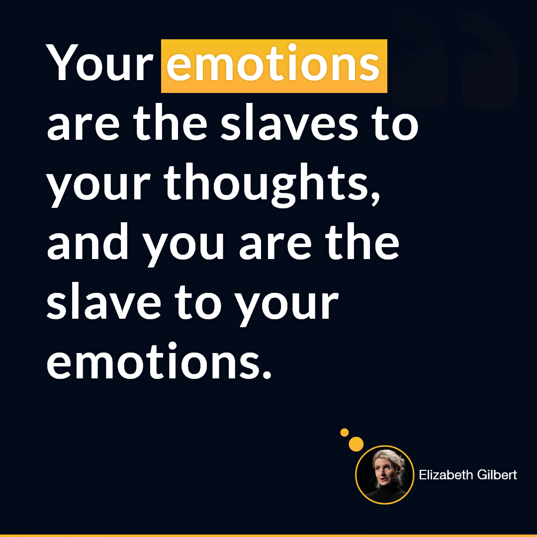 Elizabeth Gilbert  — 'Your emotions are the slaves to your thoughts, and you are the slave to your emotions. '