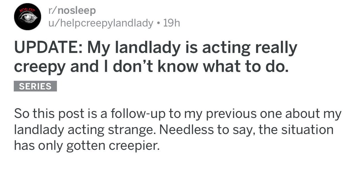 ↳ My landlady is acting really creepy and I don’t know what to do (UPDATE){ https://www.reddit.com/r/nosleep/comments/7th2xo/update_my_landlady_is_acting_really_creepy_and_i/}
