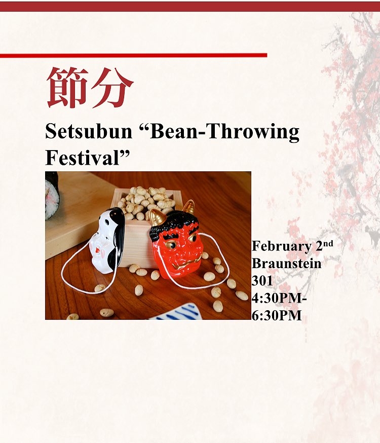 Hey Everybody!! Come to JASS this Friday for our Mamemaki Meeting. For those who do not know what Mamemaki is, it is a bean throwing tradition that occurs during Setsubun, which a Japanese holiday. Hopefully I will see you guys there and get ready to throw beans at your friends!!