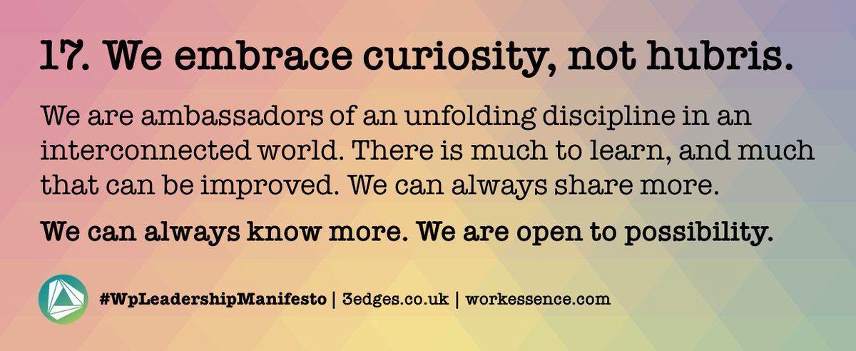 #WpLeadershipManifesto | Day 17. We embrace curiosity, not hubris. We are ambassadors of an unfolding discipline in an interconnected world. We can always know more. We are open to possibility | follow <a href="/_3edges/">3edges</a> for all 18 points | @workessence <a href="/ianellison/">Ian Ellison</a> <a href="/wpmpodcast/">Workplace Matters</a> @BIFM_UK