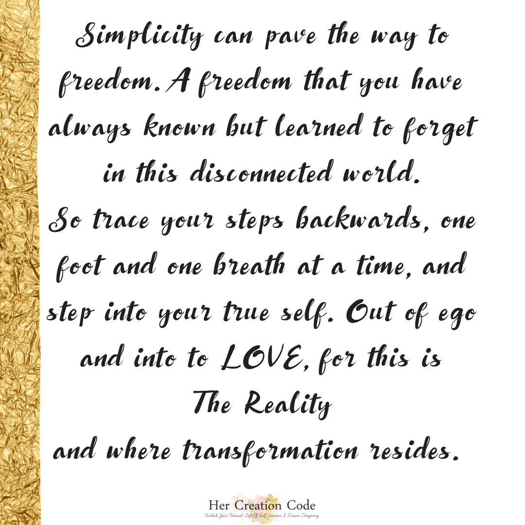 HerCreationCode's tweet image. Simplicity can pave the way to freedom. A freedom that you have always known but learned to forget in this disconnected world. So trace your steps backwards, one foot and one breath at a time, and step into your true self. Out of ego and into to love, for this is The Reality.
