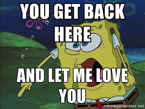 Spongebob Squarepants pointing adamantly at the ground with a caption reading "You get back here and let me love you!"