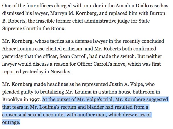 One of the cops got Burton Roberts (who was until then the chief administrative judge for State Supreme Court in the Bronx) to be his lawyer after his other lawyer (who defended the cop who raped Abner Louima) got criticized for his outrageous claims:  http://www.nytimes.com/1999/07/20/nyregion/defendant-in-diallo-shooting-changes-lawyers.html