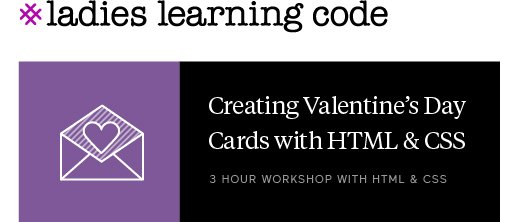 Join us Feb 13th at 3:30 to 6:30 pm for a 3 hour, beginner-friendly, HTML/CSS workshop &amp; create your own personalized, digital Valentine's Card.  Come with that special someone, best friend or favourite person &amp; say Happy Valentine's Day the Ladies Learning Code way!