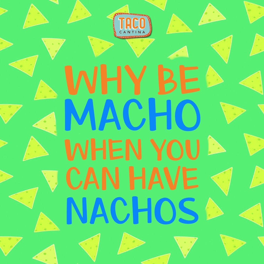 Why Be Macho When You Can Have Nachos.
