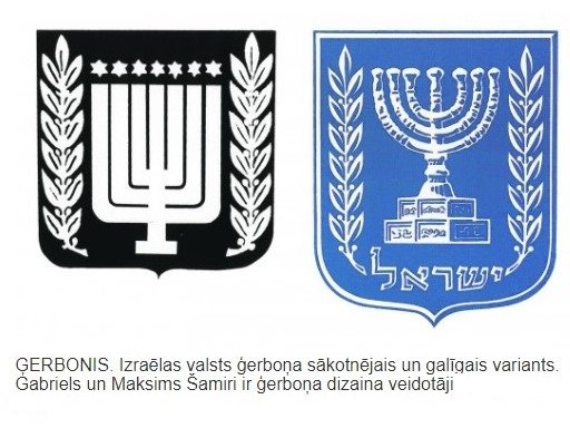1949.gada 10.februārī pieņemts pašreizējais Izraēlas ģerbonis. Tā autori ir Latvijā dzimušie brāļi Gabriels un Maksims Šefteloviči (Šamiri). Jaunajos ebreju kapos pēc brāļu Šamiru studijā 1934.g. meta ir veidots piemineklis ebreju kareivjiem, kas krita Latvijas brīvības cīņās