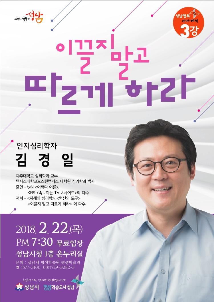 ★성남행복아카데미 제3강★

○일시: 2018. 2. 22(목) 19:30~21:00
○장소: 성남시청 1층 온누리
○강연자: 김경일(아주대학교 교수, 인지심리학자)
○주제: 이끌지 말고 따르게 하라

#성남시
