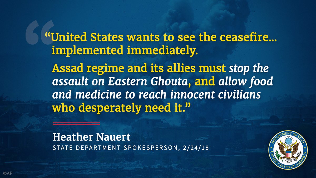 "United States wants to see the ceasefire implemented immediately. Assad regime and its allies must stop the assault on eastern Ghouta and allow food and medicine to reach innocent civilians who desperately need it." State Department Spokesperson Heather Nauert, February 24, 2018