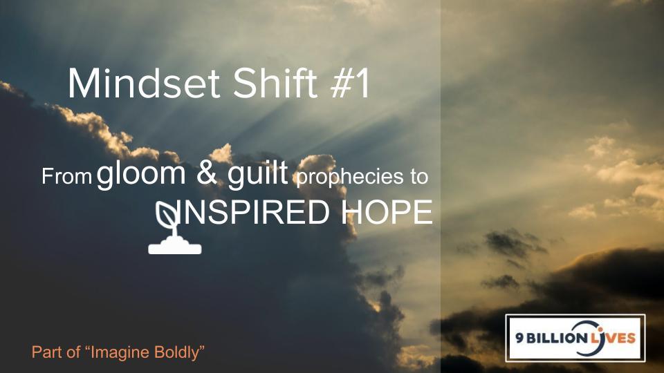 9billionlives's tweet photo. 9 Billion Lives’ systems approach to impact passes through 4 stages. The Imagine stage we challenge the world to 7 Mindset Shifts.  The 1st? From Gloom &amp; Guilt Prophecies to INSPIRED HOPE. We're honest about the challenges we face but we choose to focus on solutions through hope. https://t.co/umwBobxVIX