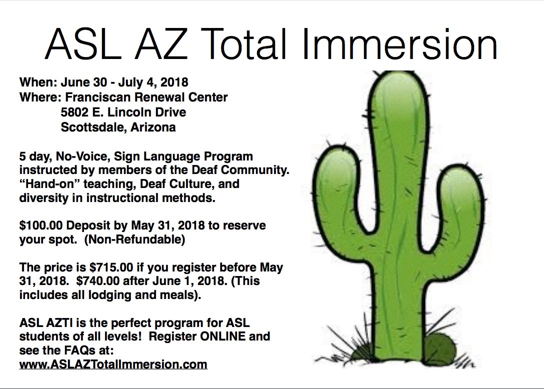 ASL AZ Total Immersion Program will be held July 1 - 5, 2018.  This is a great place for all levels of signers - from beginning to advanced - to learn ASL and Deaf Culture.  You will be immersed into the Deaf world and increase your ASL skills.  Check at aslaztotalimmersion.com