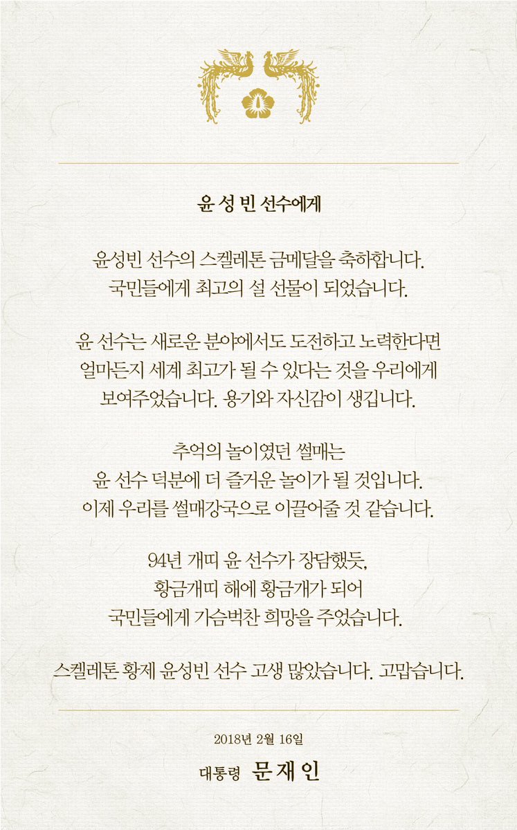 윤성빈 선수의 스켈레톤 금메달을 축하하며 축전을 전했습니다. 
국민들에게 최고의 설 선물이 되었습니다. 윤 선수는 새로운 분야에서도 도전하고 노력한다면 얼마든지 세계 최고가 될 수 있다는 것을 우리에게 보여주었습니다. 용기와 자신감이 생깁니다.
스켈레톤 황제 윤성빈 선수, 고맙습니다.