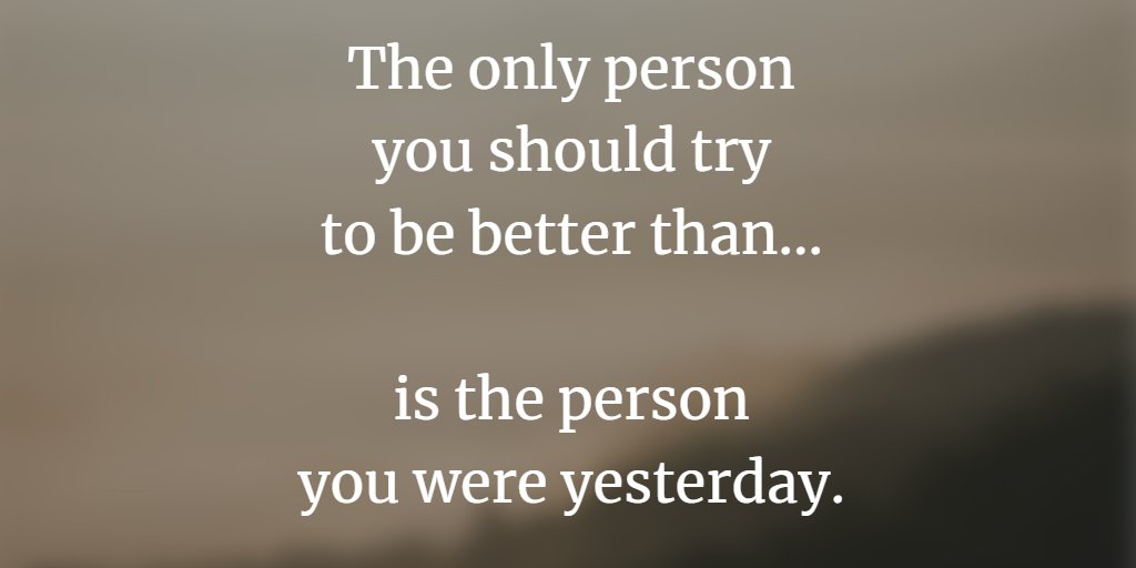 The only person you should try to be better than... is the person you were yesterday.
