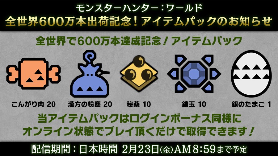 モンスターハンターワールド アイスボーン公式 Pa Twitter モンハンワールド 期間限定アイテムパック配信中 名称 全世界で600万本達成記念 アイテムパック 配信期間 日本時間 2月23日 金 Am8 59まで アイテム内容 こんがり肉個 漢方の粉塵個 秘薬10 モンスターハンターワールド アイスボーン公式 Pa Twitter モンハンワールド 期間限定アイテムパック配信中 名称 全世界で600万本達成記念 アイテムパック 配信期間 日本時間 2月23日 金 Am8 59まで アイテム内容 こんがり肉個 漢方の粉塵個 秘薬10