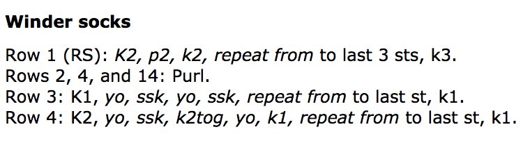 Winder socks<br />
<br />
Row 1 (RS): K2, p2, k2, repeat from to last 3 sts, k3. <br />
Rows 2, 4, and 14: Purl. <br />
Row 3: K1, yo, ssk, yo, ssk, repeat from to last st, k1. <br />
Row 4: K2, yo, ssk, k2tog, yo, k1, repeat from to last st, k1.