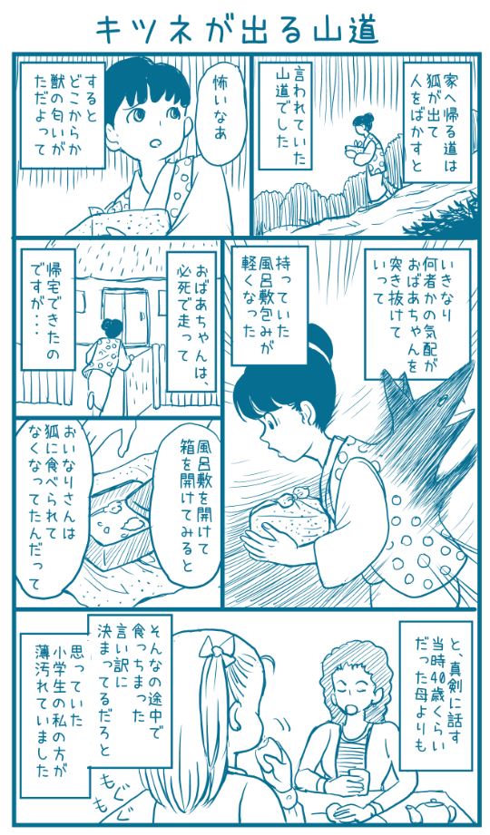 スーパーに行ったら、
流行ってるのか三倍サイズの稲荷ずしを売っていて、
母から聞いた話を思い出しました。
母の母(私のおばあちゃん)が子供の頃、山の上にある親戚の家から
お土産のお稲荷さんを持って帰る途中のお話です。