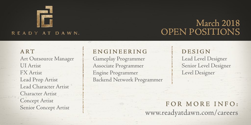 Open positions at Ready At Dawn for March 2018: Art Outsource Manager, UI Artist, FX Artist, Lead Prop Artist, Lead Character Artist, Character Artist, Concept Artist, Senior Concept Artist, Gameplay Programmer, Associate Programmer, Engine Programmer, Backend Network Programmer, Lead Level Designer, Senior Level Designer, Level Desiner, Recruiter, and HR.