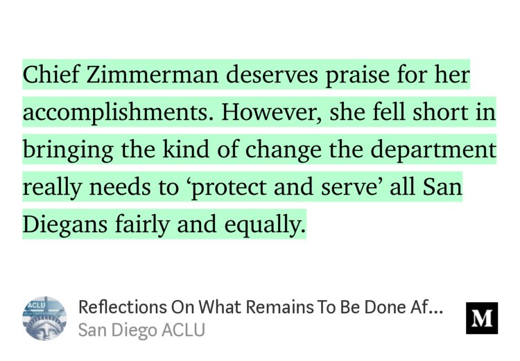 “Chief Zimmerman deserves praise for her accomplishments. However, she fell short in bringing the kind of change the department really needs to ‘protect and serve’ all San Diegans fairly and equally.” from “Reflections On What Remains To Be Done After Police Chief Zimmerman Retires” by San Diego ACLU.