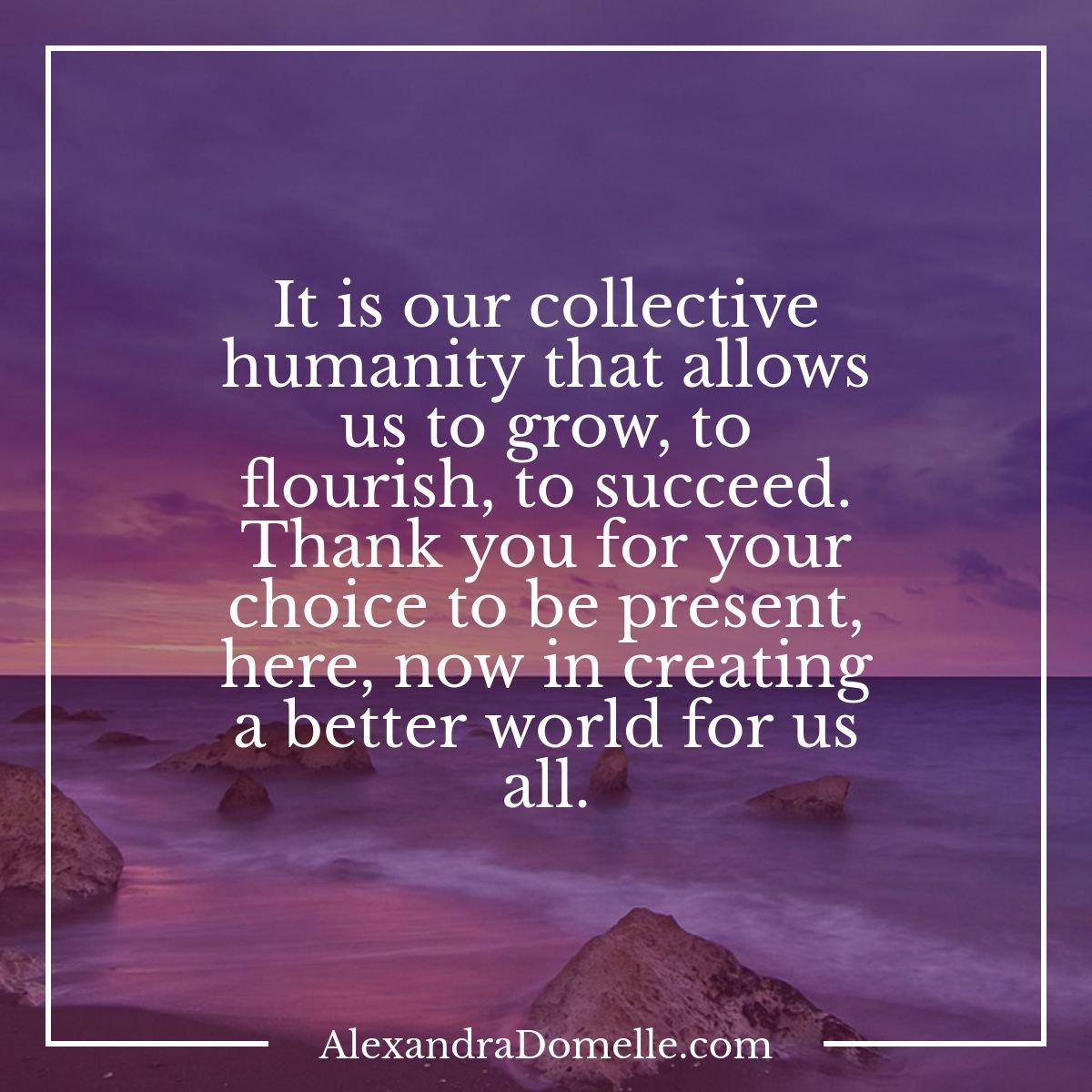 It is our collective humanity that allows us to grow, to flourish, to succeed. Thank you for your choice to be present, here, now in creating a better world for us all. - Alexandra Domelle #IQRTG #TrueGiversRevolution #SuccessTrain #JoyTrain #Mindfulness #TheMindfulMoment