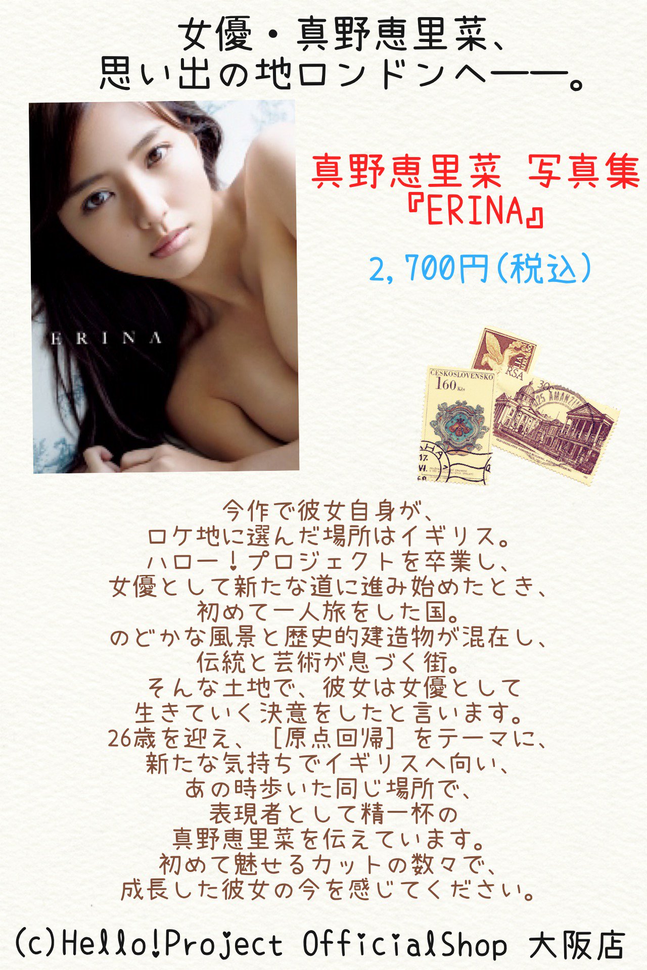 ハロー ショップ大阪店 真野恵里菜 写真集 Erina 撮影のロケ地はイギリス 26歳を迎え 原点回帰 をテーマに新たな気持ちでイギリスへ向かい あの時歩いた同じ場所で 表現者として 精一杯の 真野恵里菜を伝えています 初めて魅せる