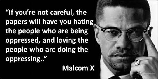 Malcolm X quote: If you’re not careful, the papers will have you hating the people who are being oppressed, and loving the people who are doing the oppressing.