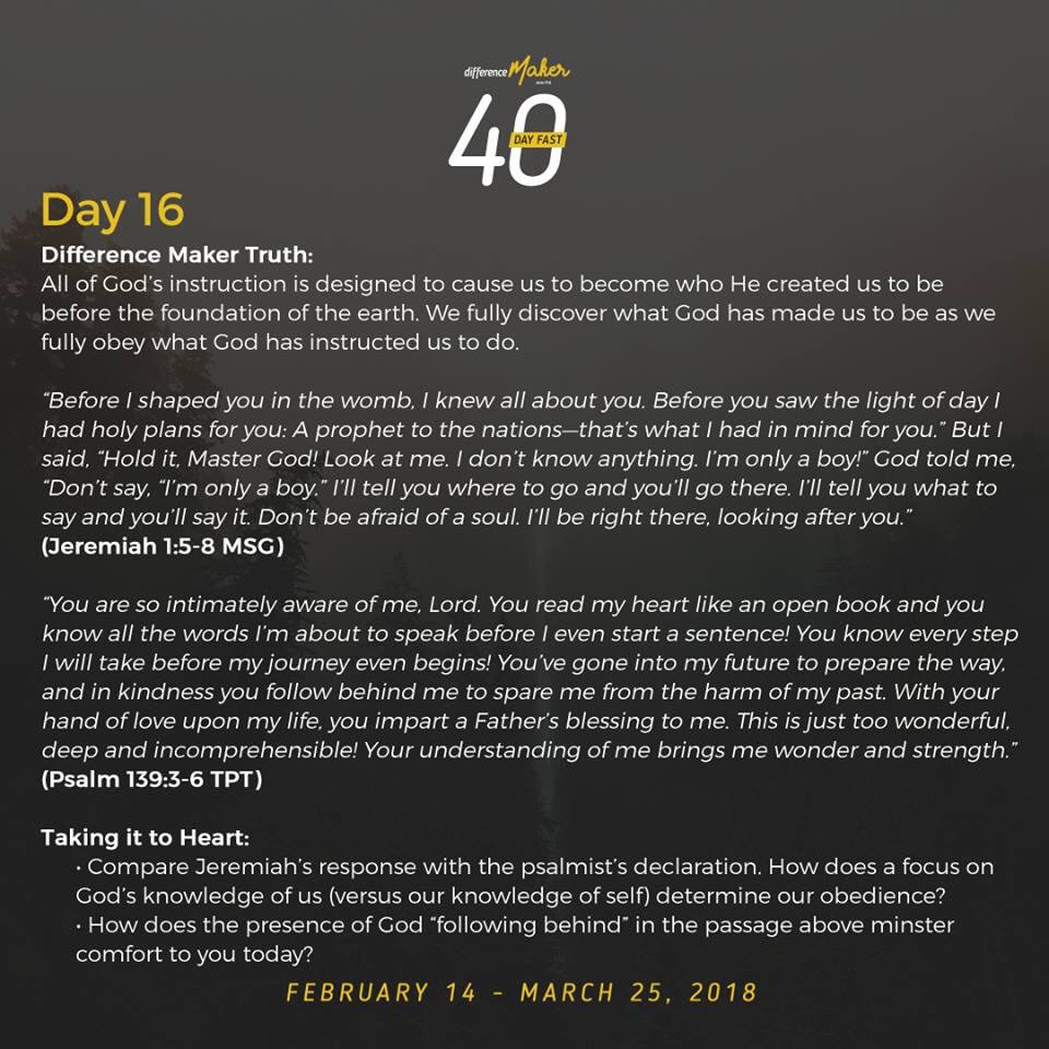 Difference Maker Truth:
All of God’s instruction is designed to cause us to become who He created us to be before the foundation of the earth. We fully discover what God has made us to be as we fully obey what God has instructed us to do.

#DifferenceMaker #40DayFast