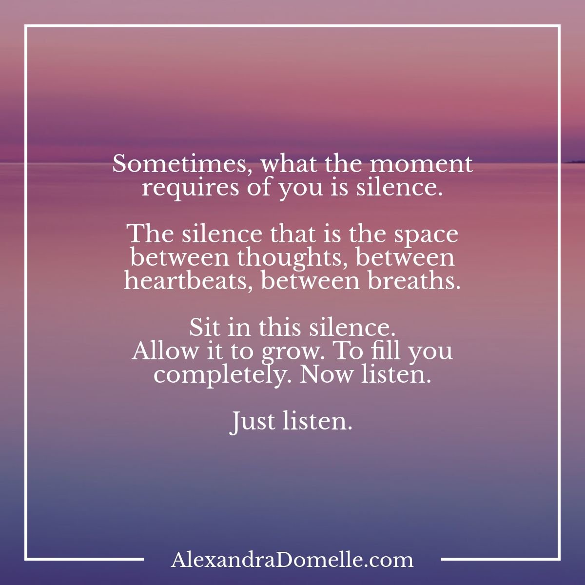 Sometimes, what the moment requires of you is silence. The silence that is the space between thoughts, between heartbeats, between breaths. Sit in this silence...Now listen. Just listen. - Alexandra Domelle #IQRTG #Meditation #Mindfulness #PresentMomentReminder #TheMindfulMoment
