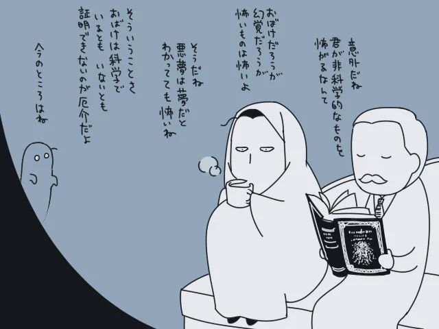 「一人で居ると、おばけなのか幻覚なのか悪夢なのかわからないときがあるんだよ」 