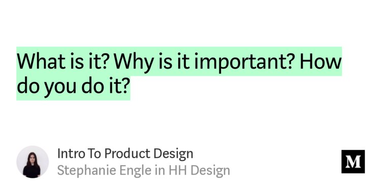 “What is it? Why is it important? How do you do it?” from “Intro To Product Design” by Stephanie Engle.