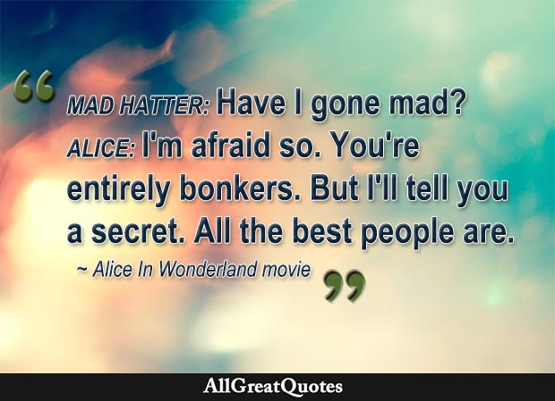 AllGreatQuotes on Twitter: "Mad Hatter: "Have I gone mad?" Alice: "I'm  afraid so; you're entirely bonkers. But I'll tell you a secret: all the  best people are." - Alice in Wonderland movie,