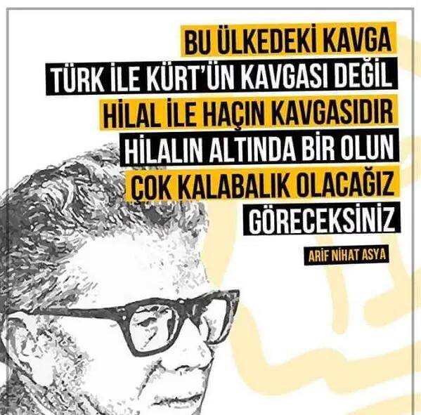 "Bu ülkedeki kavga Türk ile Kürt'ün kavgası değil, Hilal ile Haçın kavgasıdır. Hilalin altında bir olun çok kalabalık olacağız göreceksiniz."

Arif Nihat Asya