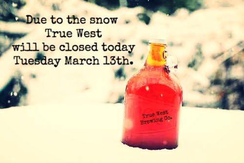 Hope you filled your growlers yesterday! Due to the snow storm True West will be closed today Tuesday, March 13th.  Be safe in the snow. See you tomorrow!