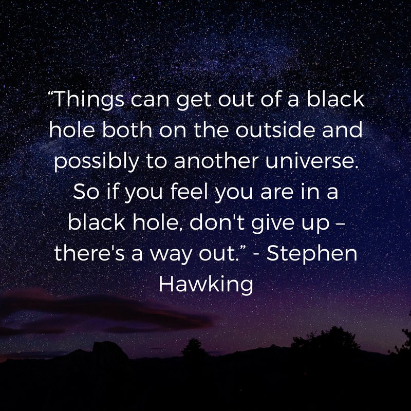 “Things can get out of a black hole both on the outside and possibly to another universe. So if you feel you are in a black hole, don't give up – there's a way out.” Rest in peace Stephen Hawking #MentalHealthMatters