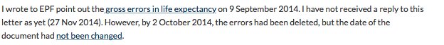I wrote to EPF point out the gross errors in life expectancy on 9 September 2014. I have not received a reply to this letter as yet (27 Nov 2014). However, by 2 October 2014, the errors had been deleted, but the date of the document had not been changed.