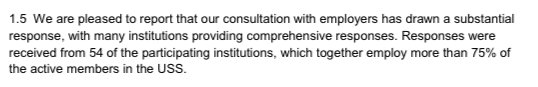1.5 We are pleased to report that our consultation with employers has drawn a substantial response, with many institutions providing comprehensive responses. Responses were received from 54 of the participating institutions, which together employ more than 75% of the active members in the USS.