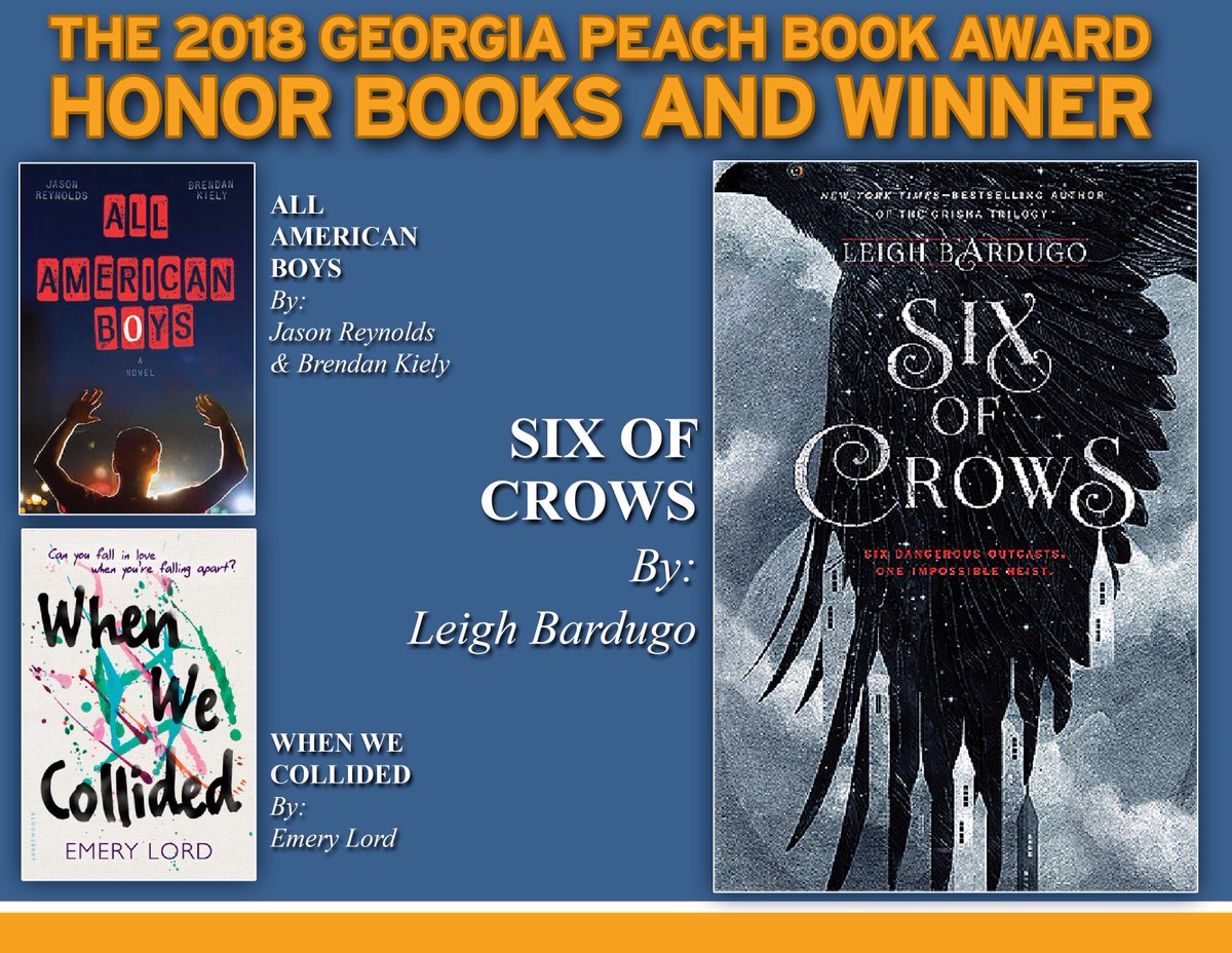 GAPCHBookAward's tweet photo. The winner of the 2018 Georgia Peach Book Award is Six of Crows by @LBardugo *the crowd goes wild* and our two honor books are All American Boys by @JasonReynolds83 and @KielyBrendan &amp; When We Collided by @emerylord!!! Thanks to everyone who voted! 🍑 https://t.co/NTFfeCJlXp