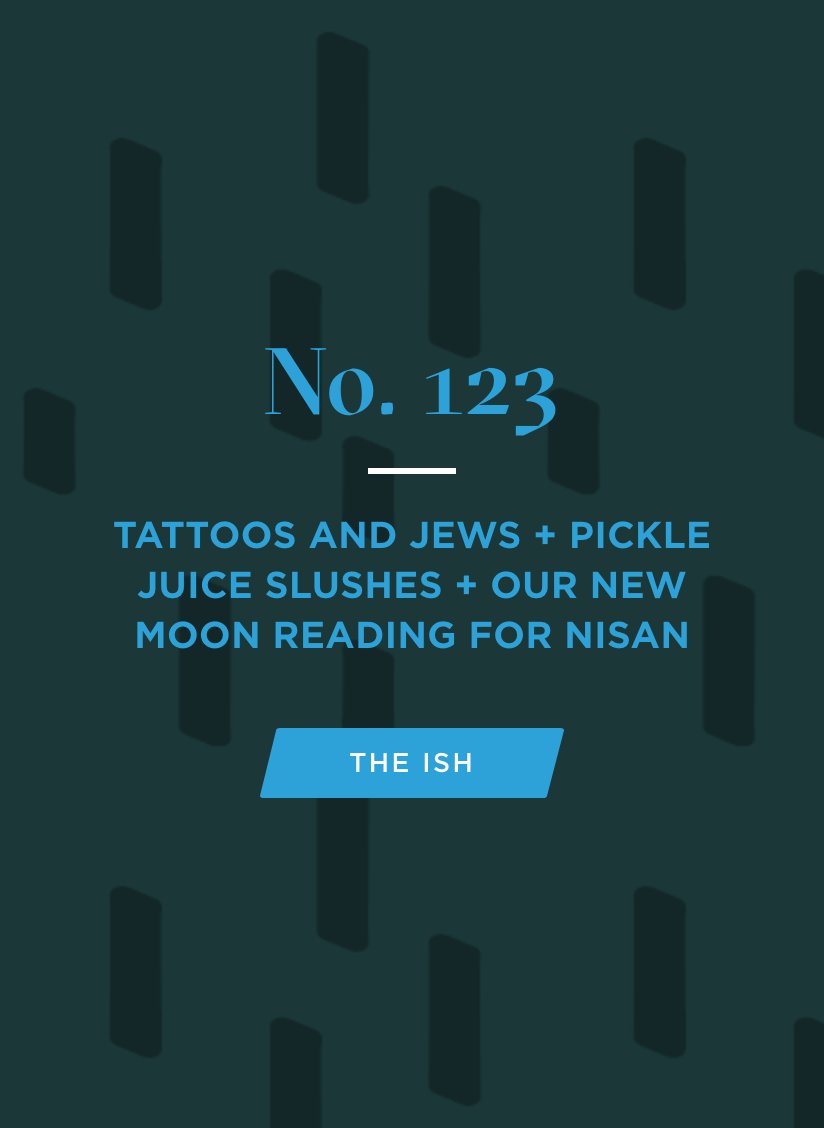 Our weekly digest of all things Jew-ish, The Ish, is out! 🎉 Read issue #123: Tattoos And Jews + Pickle Juice Slushes + Our New Moon Reading For Nisan goo.gl/m118q8