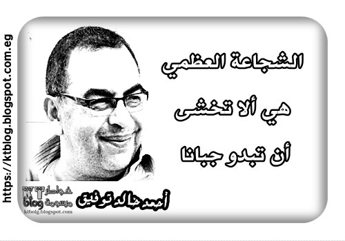 أحمد خالد توفيق : الشجاعة العظمي هي ألا تخشى أن تبدو جبانا