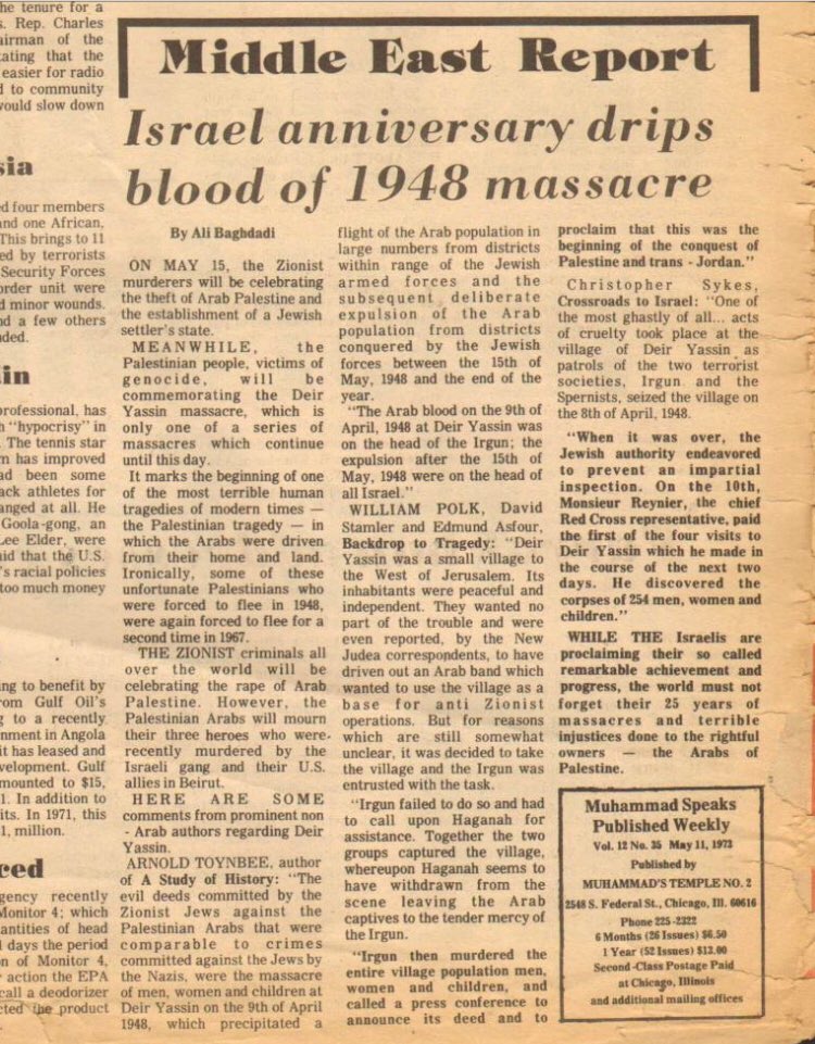 “While The Israelis are proclaiming their so called remarkable achievement & progress, the world must not forget their 25 yrs of massacres & terrible injustices done to the rightful owners — the Arabs of Palestine.” 1973 article from NOI’s Muhammad Speaks on Deir Yassin massacre