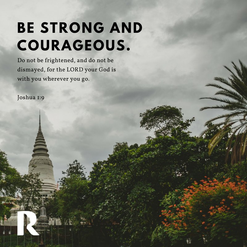 Be strong and courageous. Do not be frightened, and do not be dismayed, for the LORD your God is with you wherever you go. – Joshua 1:9