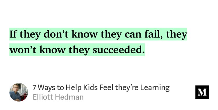 “…If they don’t know they can fail, they won’t know they succeeded.…” from “7 Ways to Help Kids Feel they’re Learning” by Elliott Hedman.