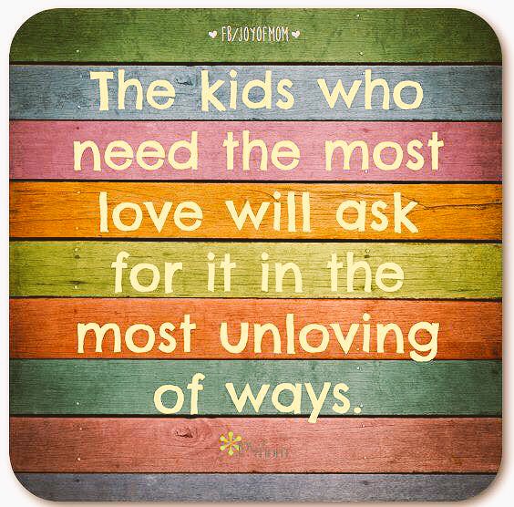 The kids who need the most love will ask for it in the most unloving of ways.