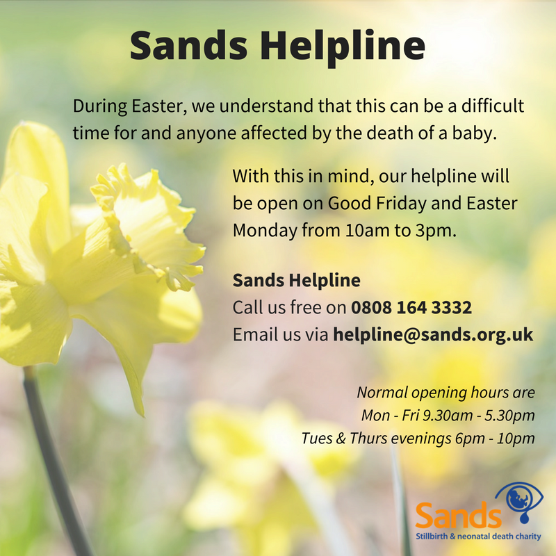 The Sands Helpline will be open this Easter weekend on Good Friday and Easter Monday, from 10am-3pm. Here to support anyone affected by #babyloss

Freephone: 0808 164 3332
Email: helpline@sands.org.uk

#stillbirth #helpline #support #Easter2018