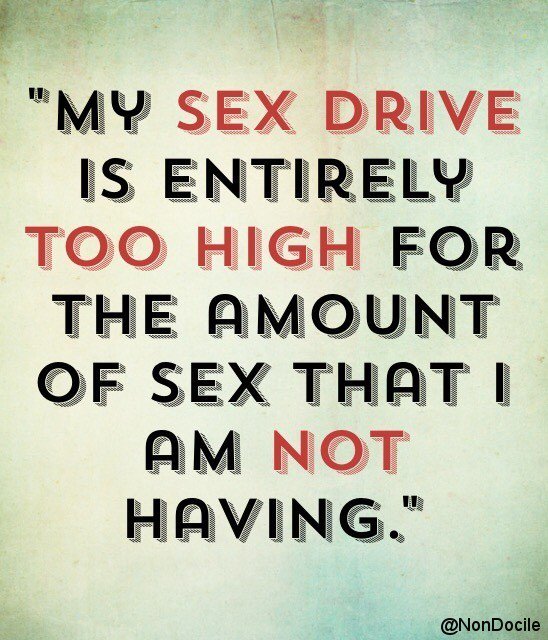 My sex drive is entirely too high for the amount of sex that I am not having.