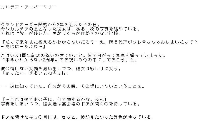 概念礼装「カルデア・アニバーサリー」を見て思いついたSSです。あくまで私のイフ解釈であるため悪しからず。ここまで幸せな光景を見せられると、私としては〝彼〟の結末を意識せざるを得なかった。そんな、ある意味無粋な思考がもたらした辻褄合わせ…といった感じです。 