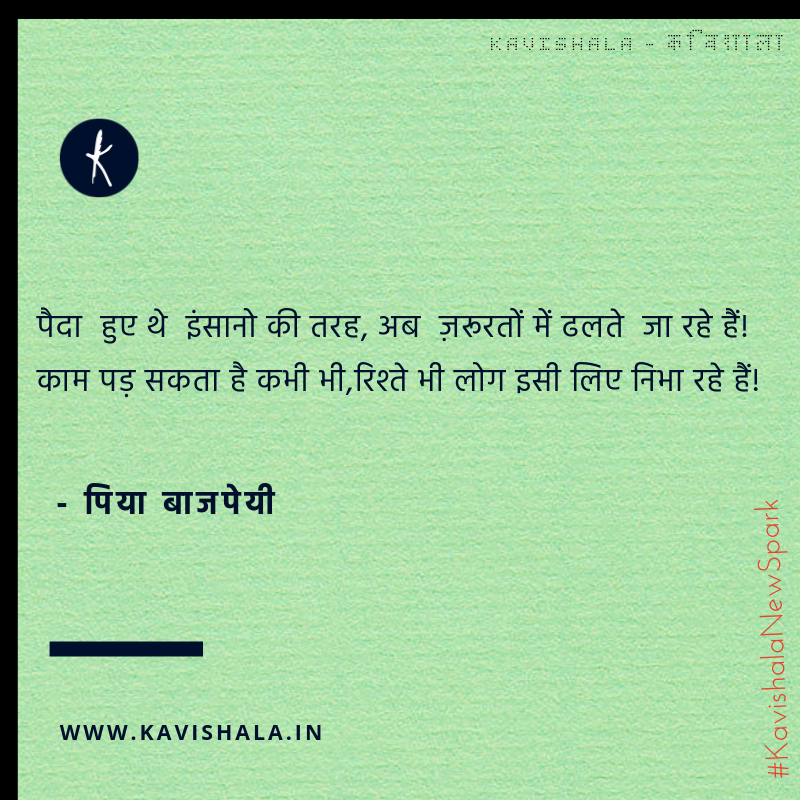 पैदा हुए थे इंसानो की तरह,अब ज़रूरतों में ढलते जा रहे हैं!
काम पड़ सकता है कभी भी,रिश्ते भी लोग इसी लिए निभा रहे हैं!

- पिया बाजपेयी / @PiaBajpai 

#KavishalaNewSpark
