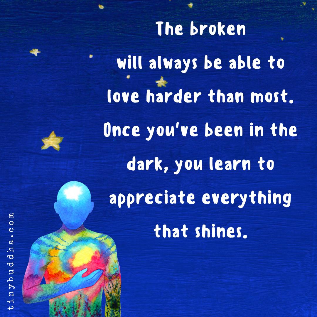 tinybuddha's tweet photo. The broken will always be able to love harder than most. Once you've been in the dark, you learn to appreciate everything that shines. https://t.co/lTuDkWeXfe