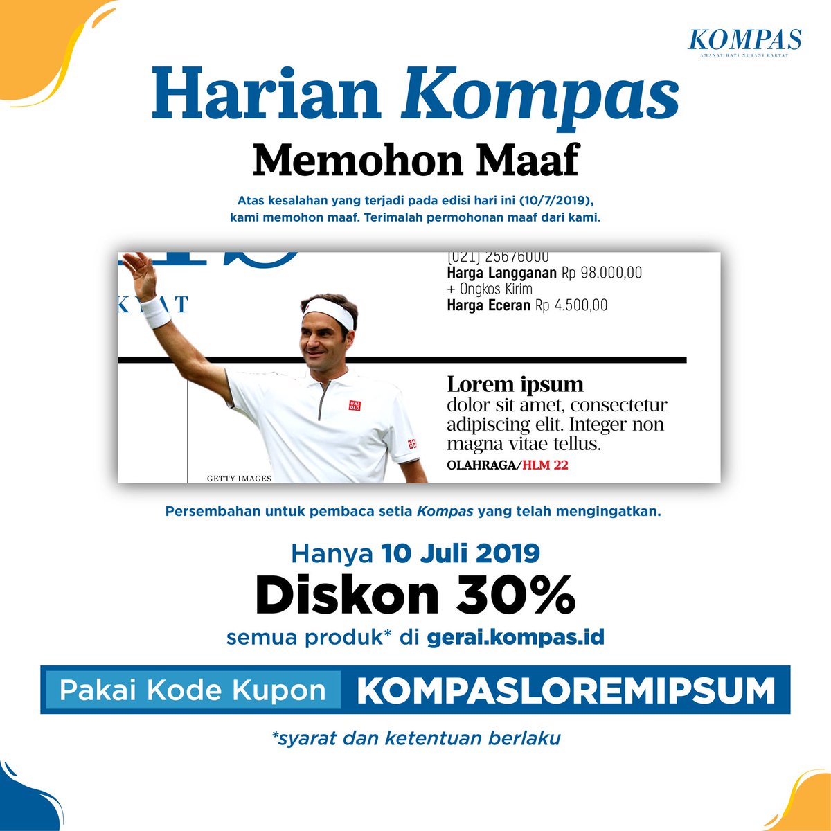 Harian Kompas memohon maaf. Atas kesalahan yang terjadi pada edisi hari ini (10/7/2019), kami memohon maaf. Terimalah permohonan maaf dari kami. Diskon 30% untuk produk di Gerai. Gunakan kode kupon KOMPASLOREMIPSUM. Hanya hari ini. Belanja di gerai.kompas.id.